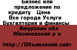 Бизнес или предложение по кредиту › Цена ­ 123 - Все города Услуги » Бухгалтерия и финансы   . Амурская обл.,Мазановский р-н